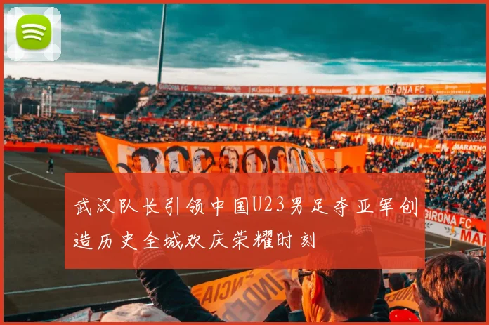 武汉队长引领中国U23男足夺亚军创造历史全城欢庆荣耀时刻