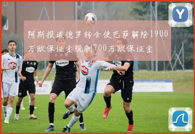 阿斯报道德罗转会使巴萨解除1900万欧保证金现剩700万欧保证金