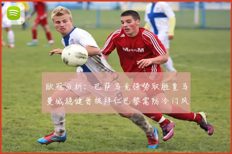 欧冠分析：巴萨马竞强势取胜皇马曼城稳健晋级拜仁巴黎需防冷门风险