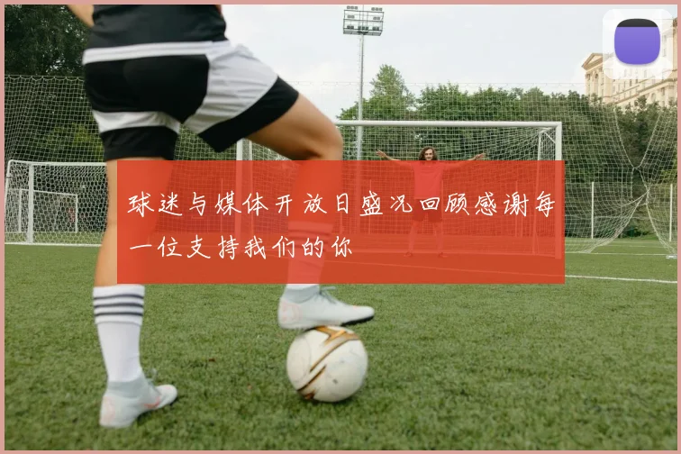 球迷与媒体开放日盛况回顾感谢每一位支持我们的你
