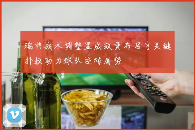 瑞典战术调整显成效费布吕亨关键扑救助力球队逆转局势