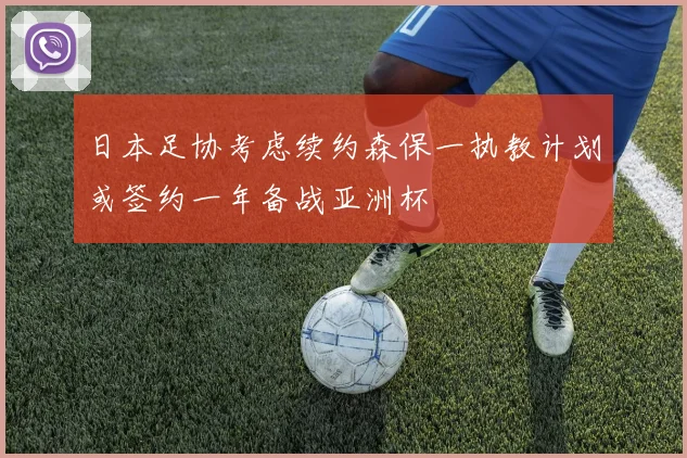 日本足协考虑续约森保一执教计划或签约一年备战亚洲杯