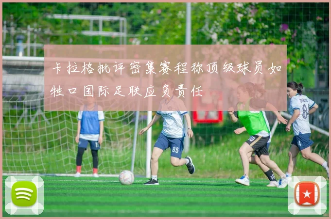 卡拉格批评密集赛程称顶级球员如牲口国际足联应负责任