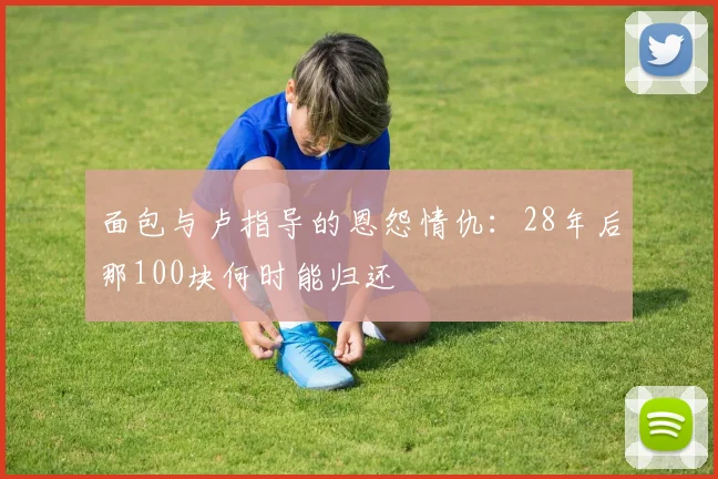 面包与卢指导的恩怨情仇：28年后那100块何时能归还