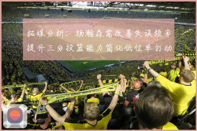 拓媒分析：杨瀚森需改善失误频率提升三分投篮能力简化低位单打动作