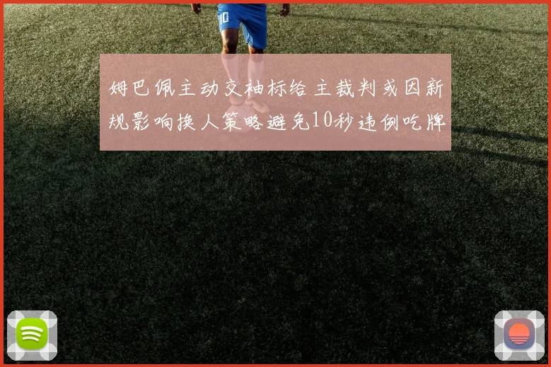姆巴佩主动交袖标给主裁判或因新规影响换人策略避免10秒违例吃牌
