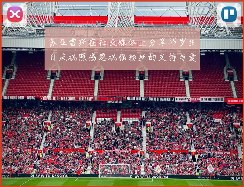 苏亚雷斯在社交媒体上分享39岁生日庆祝照感恩祝福粉丝的支持与爱护