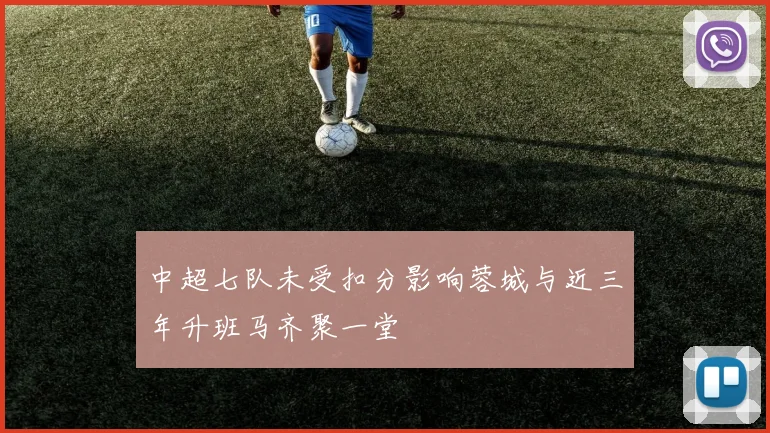 中超七队未受扣分影响蓉城与近三年升班马齐聚一堂