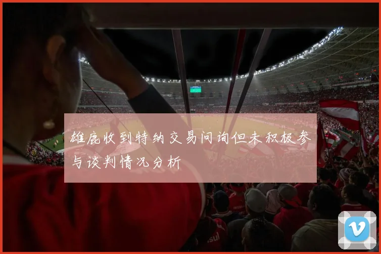 雄鹿收到特纳交易问询但未积极参与谈判情况分析