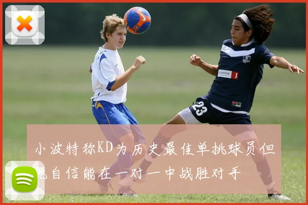 小波特称KD为历史最佳单挑球员但他自信能在一对一中战胜对手
