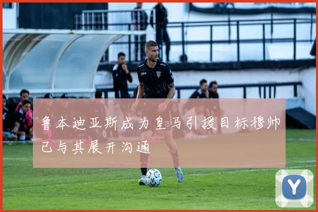 鲁本迪亚斯成为皇马引援目标穆帅已与其展开沟通