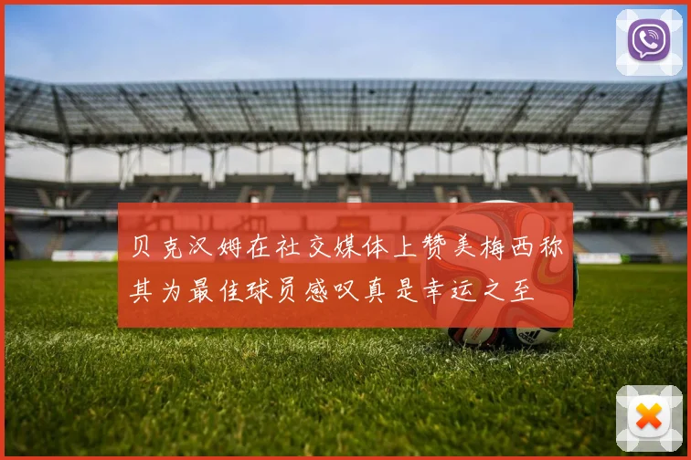 贝克汉姆在社交媒体上赞美梅西称其为最佳球员感叹真是幸运之至